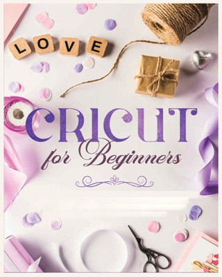 Cricut For Beginners: Unleash Your Creativity With Step-By-Step Instructions And Project Ideas