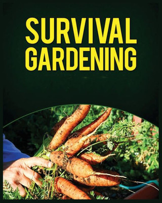 Survival Gardening: The Ultimate Guide To Growing Your Own Food In Any Situation