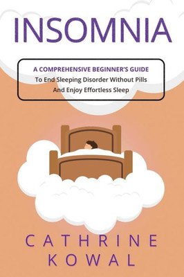 Insomnia: A Comprehensive Beginner'S Guide To End Sleeping Disorder Without Pills And Enjoy Effortless Sleep