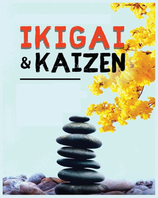 Ikigai, Kaizen And The Path To Lasting Happiness: Unlocking The Japanese Principles For A Meaningful And Satisfying Life