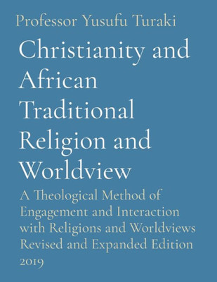 Christianity And African Traditional Religion And Worldview: A Theological Method Of Engagement And Interaction With Religions And Worldviews Revised And Expanded Edition 2019