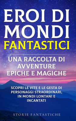 Eroi Di Mondi Fantastici: Scopri Le Vite E Le Gesta Di Personaggi Straordinari, In Mondi Lontani E Incantati" (Italian Edition)