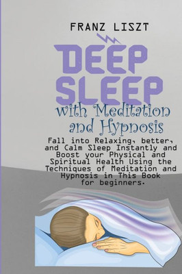 Deep Sleep With Meditation And Hypnosis: Fall Into Relaxing, Better, And Calm Sleep Instantly And Boost Your Physical And Spiritual Health Using The ... And Hypnosis In This Book For Beginners.