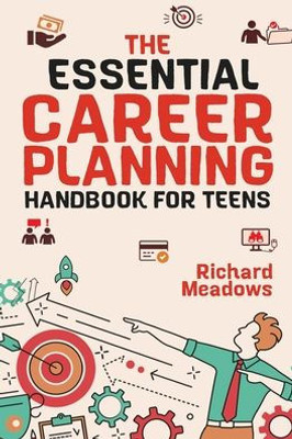 The Essential Career Planning Handbook For Teens: The Ultimate Guide For Teenagers To Plan, Pursue, And Thrive In Their Future Professions