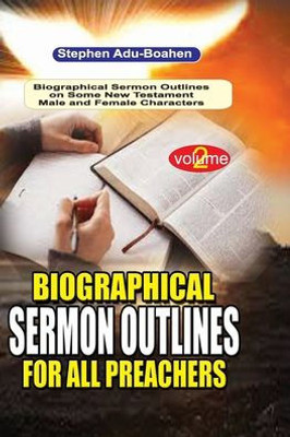 Biographical Sermon Outlines For All Preachers: 140 Biographical Sermon Outlines On A Variety Of Old Testament Male And Female Characters For All Faithful Preachers