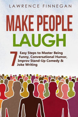 Make People Laugh: 7 Easy Steps To Master Being Funny, Conversational Humor, Improv Stand-Up Comedy & Joke Writing (Communication Skills)