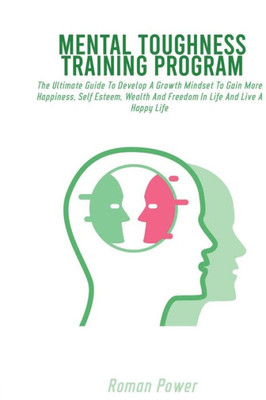 Mental Toughness Training Program: The Ultimate Guide To Develop A Growth Mindset To Gain More Happiness, Self Esteem, Wealth And Freedom In Life And Live A Happy Life