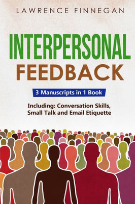 Interpersonal Feedback: 3-In-1 Guide To Master Constructive Feedback, Active Listening, Receiving & Giving Feedback (Communication Skills)