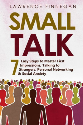 Small Talk: 7 Easy Steps To Master First Impressions, Talking To Strangers, Personal Networking & Social Anxiety (Communication Skills)