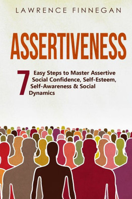 Assertiveness: 7 Easy Steps To Master Assertive Social Confidence, Self-Esteem, Self-Awareness & Social Dynamics (Communication Skills)