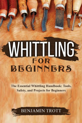 Whittling For Beginners: The Essential Whittling Handbook: Tools, Safety, And Projects For Beginners