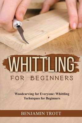 Whittling For Beginners: Woodcarving For Everyone: Whittling Techniques For Beginners