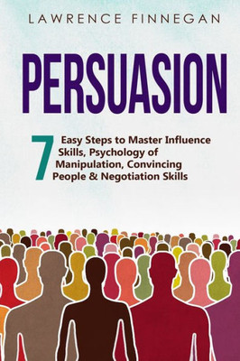 Persuasion: 7 Easy Steps To Master Influence Skills, Psychology Of Manipulation, Convincing People & Negotiation Skills