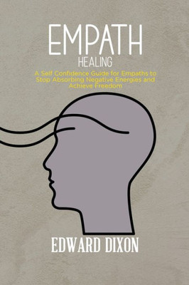 Empath Healing: A Self Confidence Guide For Empaths To Stop Absorbing Negative Energies And Achieve Freedom