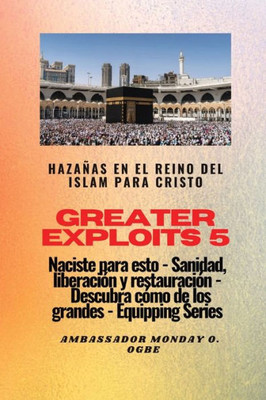 Greater Exploits - 5 - Hazañas En El Reino Del Islam: Hazañas En El Reino Del Islam Para Cristo Naciste Para Esto: Curación, Liberación Y ... (Serie Grandes Hazañas) (Spanish Edition)