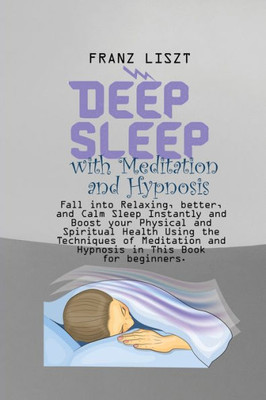 Deep Sleep With Meditation And Hypnosis: Fall Into Relaxing, Better, And Calm Sleep Instantly And Boost Your Physical And Spiritual Health Using The ... And Hypnosis In This Book For Beginners.