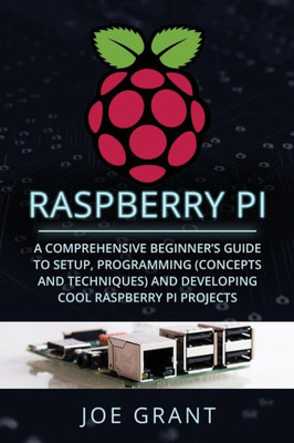 Raspberry Pi: A Comprehensive Beginner'S Guide To Setup, Programming (Concepts And Techniques) And Developing Cool Raspberry Pi Projects