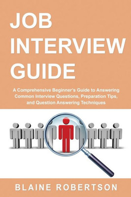 Job Interview Guide: A Comprehensive Beginner'S Guide To Answering Common Interview Questions, Preparation Tips, And Question Answering Techniques