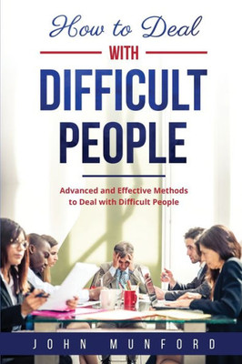 How To Deal With Difficult People: Advanced And Effective Methods To Deal With Difficult People