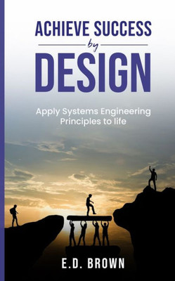 Achieve Success By Design: Apply Systems Engineering Principles To Life