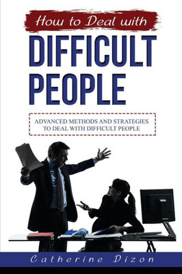 How To Deal With Difficult People: Advanced Methods And Strategies To Deal With Difficult People