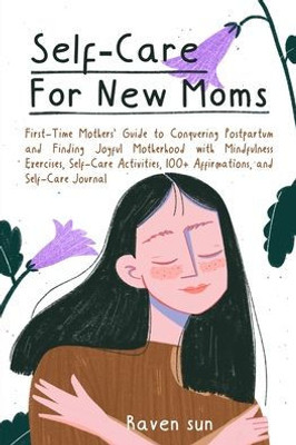 Self-Care For New Moms: First-Time Mothers' Guide To Conquering Postpartum And Finding Joyful Motherhood With Mindfulness Exercises, Self-Care Activities, 100] Affirmations And Self-Care Journal