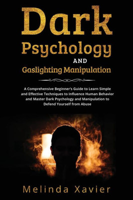 Dark Psychology And Gaslighting Manipulation: A Comprehensive Beginner'S Guide To Learn Simple And Effective Techniques To Influence Human Behavior ... Manipulation To Defend Yourself From Abuse