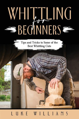 Whittling For Beginners: Tips And Tricks To Some Of The Best Whittling Cuts