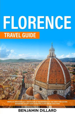Florence Travel Guide: Breath The Renaissance Art & Architecture Of This Wonderful City And Enrich Your Cultural Background A Plenty Guide Of Beautiful Places And Delicious Foods