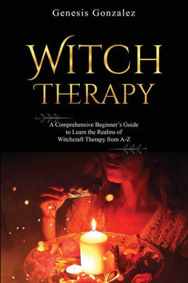 Witch Therapy: A Comprehensive Beginner'S Guide To Learn The Realms Of Witchcraft Therapy From A-Z