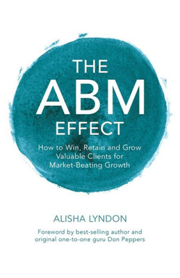 The Abm Effect: How To Win, Retain And Grow Valuable Clients For Market-Beating Growth