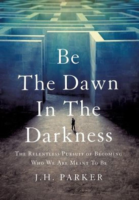 Be The Dawn In The Darkness: The Relentless Pursuit Of Becoming Who We Are Meant To Be