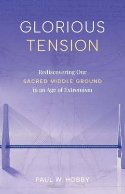Glorious Tension: Rediscovering Our Sacred Middle Ground In An Age Of Extremism