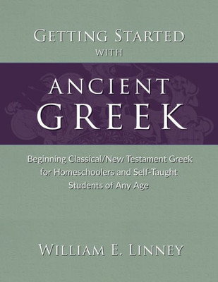 Getting Started With Ancient Greek: Beginning Classical/New Testament Greek For Homeschoolers And Self-Taught Students Of Any Age