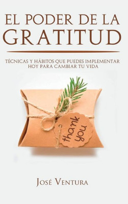 El Poder De La Gratitud: Técnicas Y Hábitos Que Puedes Implementar Hoy Para Cambiar Tu Vida (Spanish Edition)