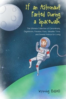 If An Astronaut Farted During A Spacewalk: The Ultimate Collection Of Conundrums, Oxymorons, Paradoxi, Puns, Valuable Trivia, And General Advice For Living