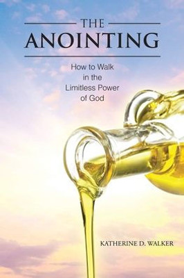 The Anointing: How To Walk In The Limitless Power Of God