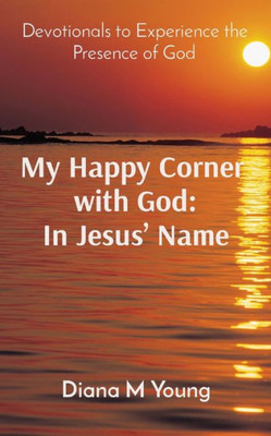 My Happy Corner With God: In Jesus' Name: In Jesus' Name: Devotionals To Experience The Presence Of God
