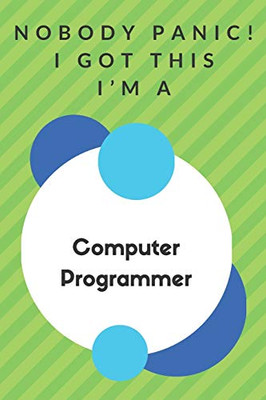 Nobody Panic! I Got This I'm A Computer Programmer: Funny Green And White Computer Programmer Gift...Computer Programmer Appreciation Notebook