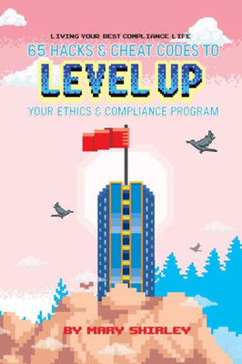 Living Your Best Compliance Life: 65 Hacks And Cheat Codes To Level Up Your Compliance Program