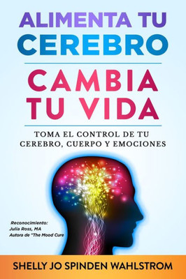 Alimenta Tu Cerebro Cambia Tu Vida: Toma El Control De Tu Cerebro, Cuerpo Y Emociones (Spanish Edition)