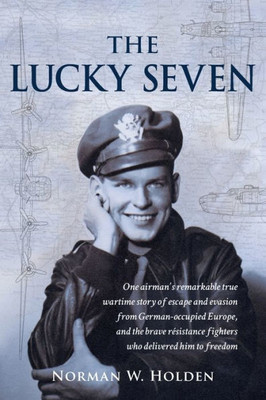 The Lucky Seven: One AirmanS Remarkable True Wartime Story Of Escape And Evasion From German-Occupied Europe, And The Brave Résistance Fighters Who Delivered Him To Freedom.