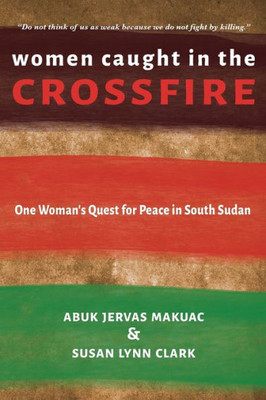 Women Caught In The Crossfire: One Woman'S Quest For Peace In South Sudan