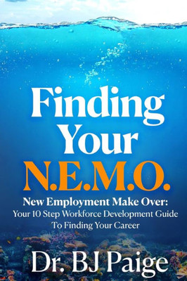Finding Your N.E.M.O.: New Employee Make Over The 10 Step Workforce Development Guide To Finding Your Career