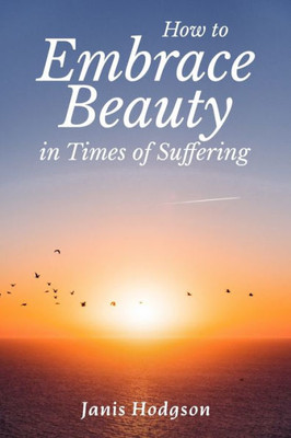 How To Embrace Beauty In Times Of Suffering