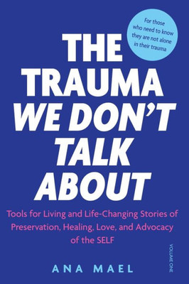 The Trauma We DonT Talk About: Tools For Living And Life-Changing Stories Of Preservation, Healing, Love And Advocacy Of The Self, Volume 1