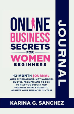 Online Business Secrets For Women Journal 12-Month Journal With Affirmations, Motivational Quotes, Prompts And To-Dos To Help You Budget And Organize Weekly Goals To Achieve Your Financial Success