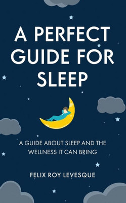 A Perfect Guide For Sleep: A Guide About Sleep And The Wellness It Can Bring