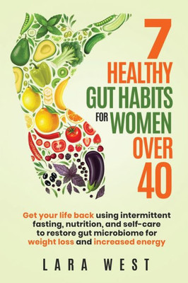 7 Healthy Gut Habits For Women Over 40: Get Your Life Back Using Intermittent Fasting, Nutrition, And Self-Care To Restore Gut Microbiome For Weight Loss And Increased Energy