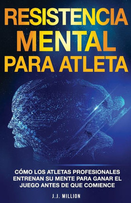 Resistencia Mental Para Atletas: Cómo Los Atletas Profesionales Entrenan Su Mente Para Ganar El Juego Antes De Que Comience (Spanish Edition)